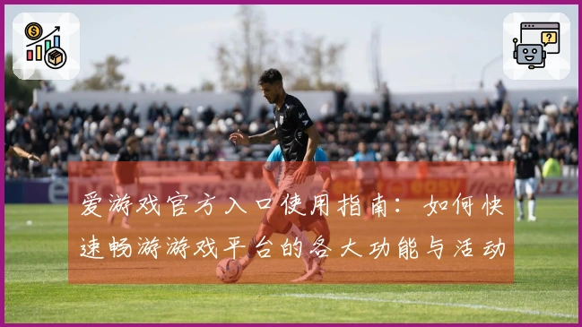 爱游戏官方入口使用指南：如何快速畅游游戏平台的各大功能与活动