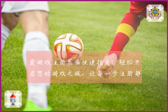 爱游戏注册页面快速指南：轻松开启您的游戏之旅，让每一步注册都如此简单明了！