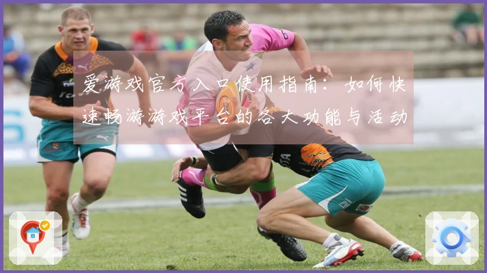 爱游戏官方入口使用指南：如何快速畅游游戏平台的各大功能与活动