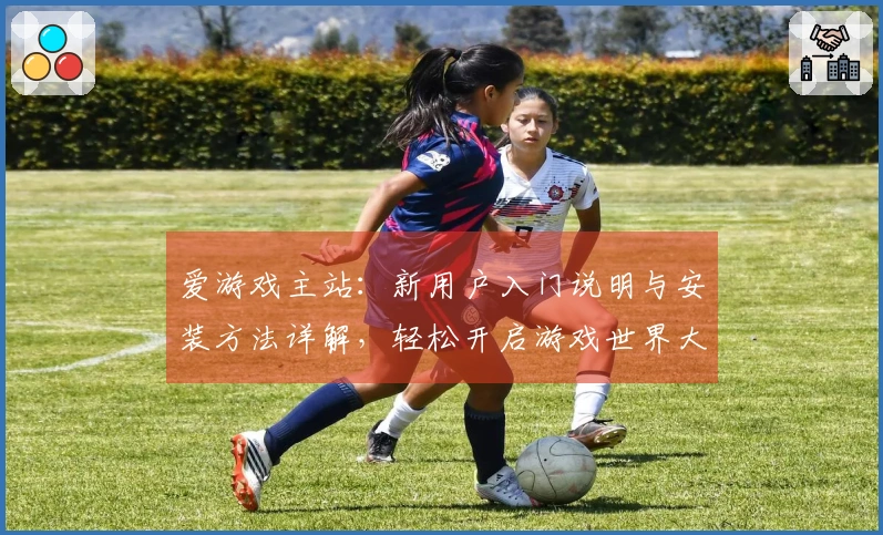爱游戏主站：新用户入门说明与安装方法详解，轻松开启游戏世界大门