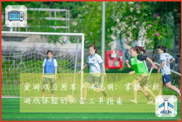爱游戏应用客户端说明：掌握全新游戏体验的必备工具指南