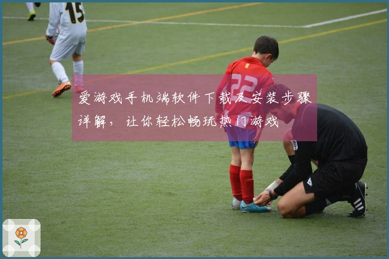 爱游戏手机端软件下载及安装步骤详解,让你轻松畅玩热门游戏