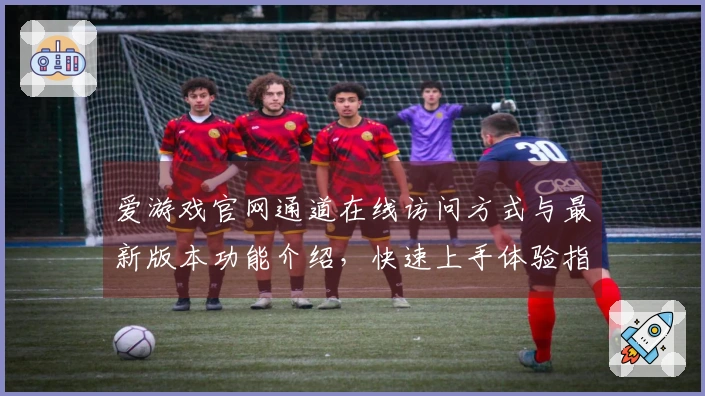 爱游戏官网通道在线访问方式与最新版本功能介绍，快速上手体验指南