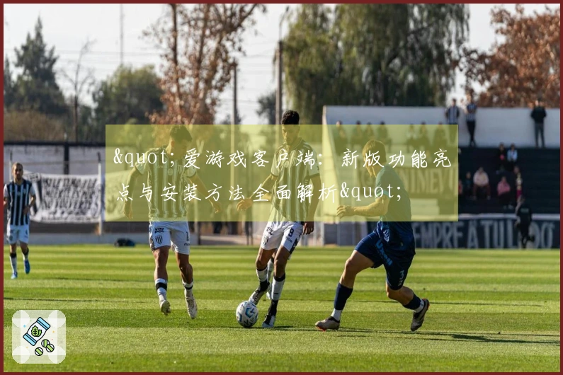 "爱游戏客户端:新版功能亮点与安装方法全面解析"