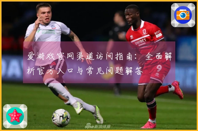 爱游戏官网渠道访问指南:全面解析官方入口与常见问题解答