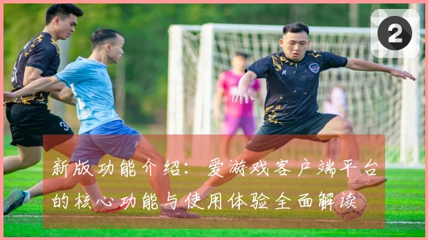 新版功能介绍:爱游戏客户端平台的核心功能与使用体验全面解读