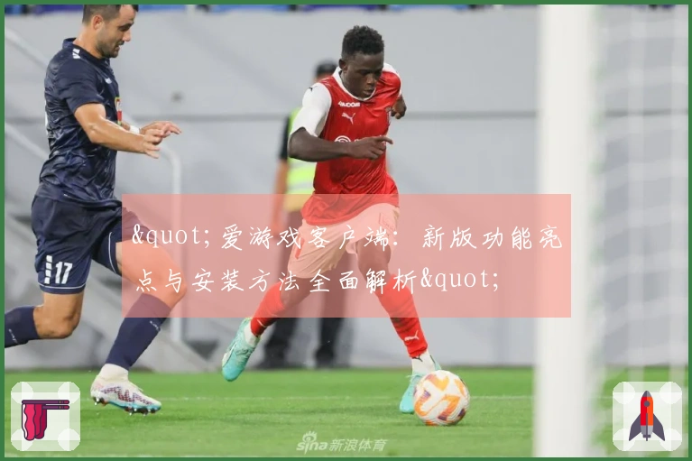 "爱游戏客户端：新版功能亮点与安装方法全面解析"