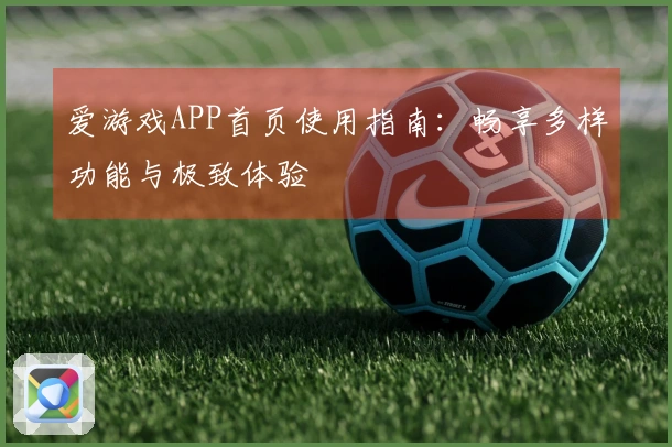 爱游戏APP首页使用指南:畅享多样功能与极致体验