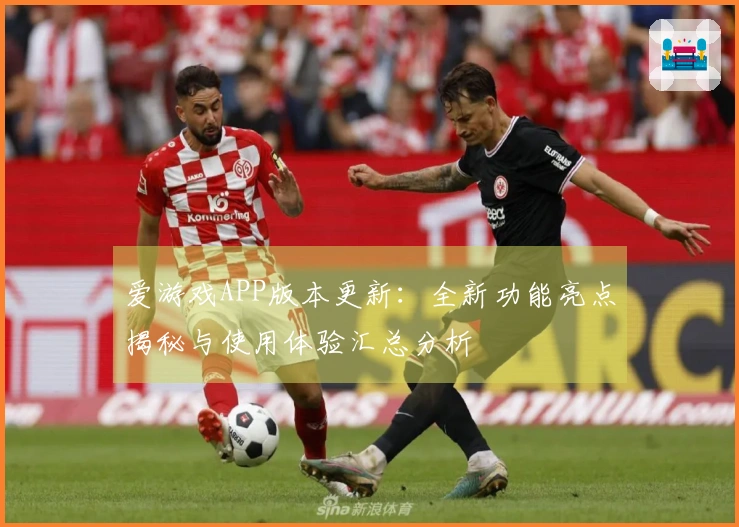 爱游戏APP版本更新:全新功能亮点揭秘与使用体验汇总分析