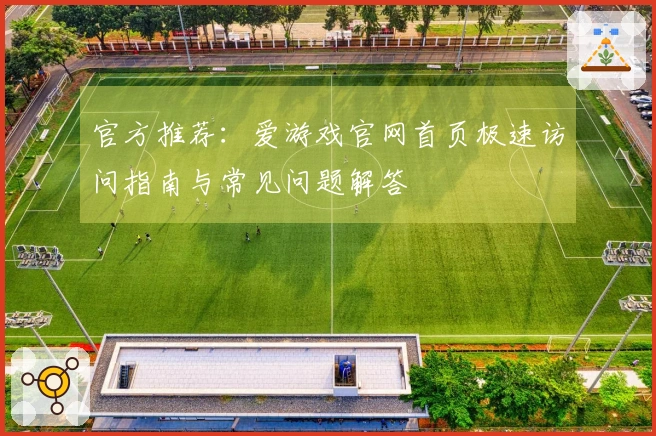 官方推荐：爱游戏官网首页极速访问指南与常见问题解答