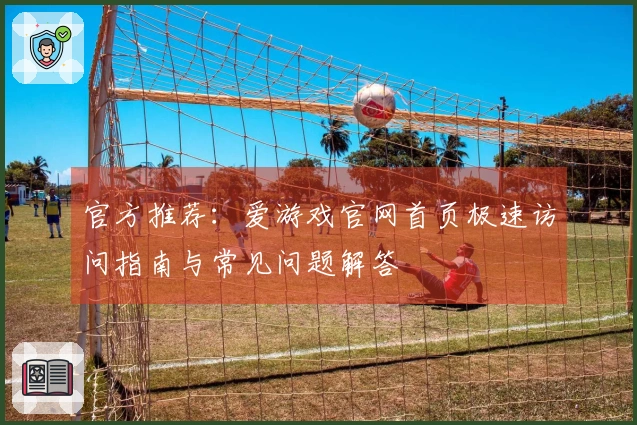官方推荐：爱游戏官网首页极速访问指南与常见问题解答