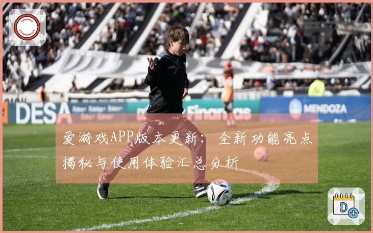 爱游戏APP版本更新：全新功能亮点揭秘与使用体验汇总分析