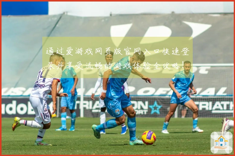 通过爱游戏网页版官网入口快速登录并享受流畅的游戏体验全攻略！