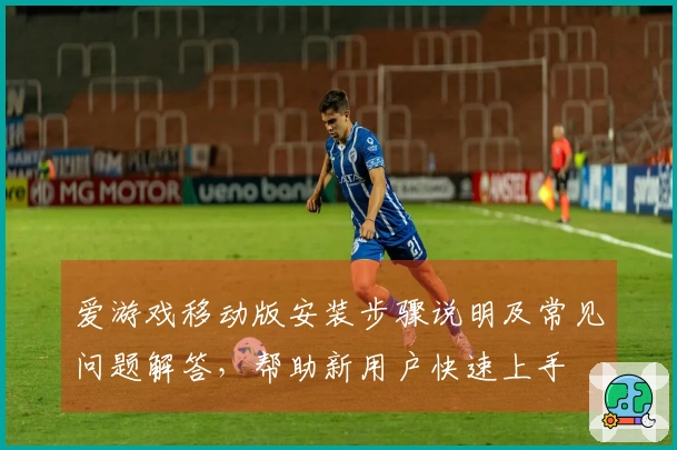 爱游戏移动版安装步骤说明及常见问题解答，帮助新用户快速上手