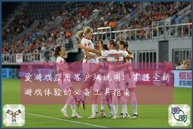 爱游戏应用客户端说明:掌握全新游戏体验的必备工具指南