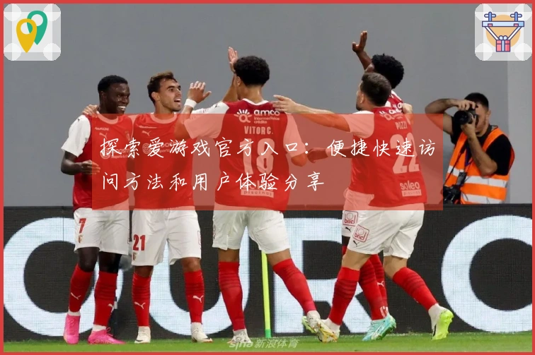 探索爱游戏官方入口:便捷快速访问方法和用户体验分享