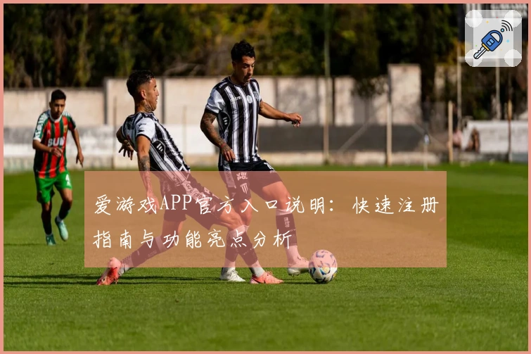 爱游戏APP官方入口说明:快速注册指南与功能亮点分析