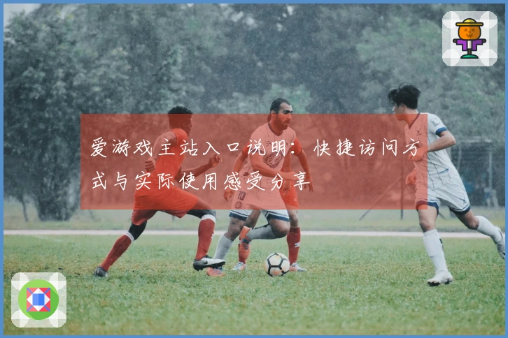 爱游戏主站入口说明：快捷访问方式与实际使用感受分享