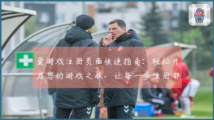 爱游戏注册页面快速指南：轻松开启您的游戏之旅，让每一步注册都如此简单明了！