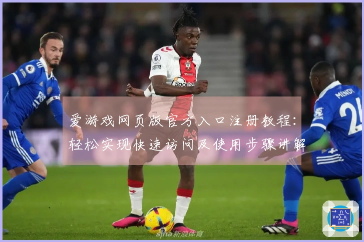 爱游戏网页版官方入口注册教程：轻松实现快速访问及使用步骤讲解