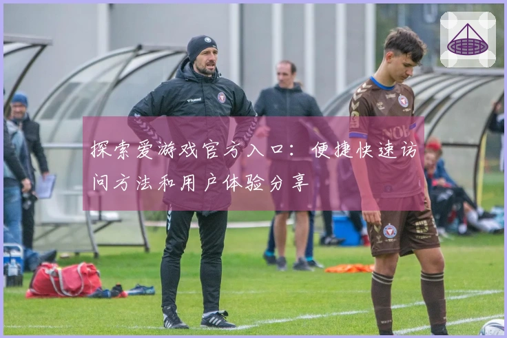 探索爱游戏官方入口：便捷快速访问方法和用户体验分享